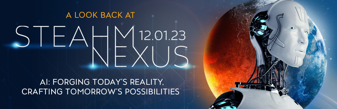 "A Look Back At STEAHM NEXUS (12.01.23) - AI: Forging Today's Reality, Crafting Tomorrow's Possibilities"